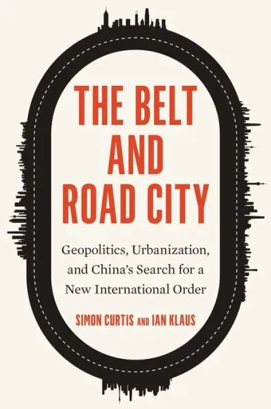 The Belt and Road City: Geopolitics, Urbanization, and China's Search for a New International Order