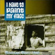 Title: I Have to Paint My Face: Mississippi Blues -- 1960, Artist: BLUES: I HAVE TO PAINT MY FACE: