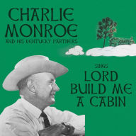 Title: Sings Lord Build Me a Cabin, Artist: Charlie Monroe & His Kentucky Pardners