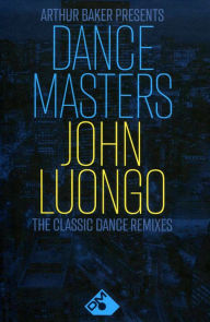 Title: Arthur Baker Presents Dance Masters: John Luongo - The Classic Dance Remixes, Artist: John Luongo