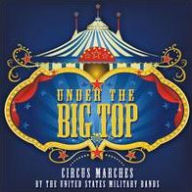 Title: Under the Big Top: Circus Marches by the United States Military Bands, Artist: U.S. Military Bands