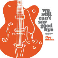 Title: We Still Can't Say Goodbye: A Musicians' Tribute to Chet Atkins, Artist: We Still Can't Say Goodbye: A Musicians' / Various