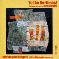 Title: To the Northeast: The Choral Music of John Buckley, Artist: The Mornington Singers