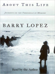 Title: About This Life: Journeys on the Threshold of Memory, Author: Barry Lopez