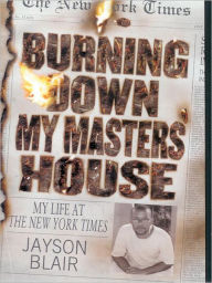 Title: Burning Down My Masters' House: A Personal Descent Into Madness That Shook the New York Times, Author: Jayson Blair