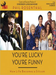 Title: You're Lucky You're Funny: How Life Becomes a Sitcom, Author: Phil Rosenthal