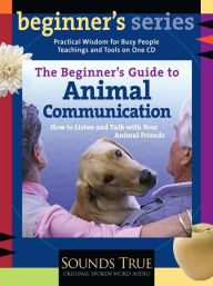 Title: The Beginner's Guide to Animal Communication: How to Listen and Talk With Your Animal Friends, Author: Carol Gurney