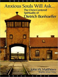 Title: Anxious Souls Will Ask: The Christ Centered Spirituality of Dietrich Bonhoeffer, Author: John Matthews