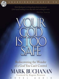 Title: Your God Is Too Safe: Rediscovering the Wonder of a God You Can't Control, Author: Mark Buchanan