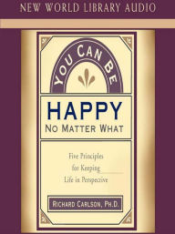 Title: You Can Be Happy No Matter What: Five Principles for Keeping Life in Perspective, Author: Richard Carlson