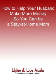 Title: How to Help Your Husband Make More Money So You Can be a Stay-at-Home Mom, Author: Joanne Watson