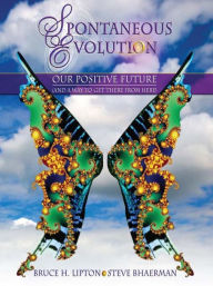 Title: Spontaneous Evolution: Our Positive Future (and a Way to Get There from Here), Author: Bruce H. Lipton