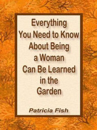 Title: Everything You Need to Know About Being a Woman Can Be Learned in the Garden, Author: Patricia Fish