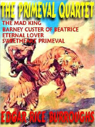 Title: The Primeval Quartet: The Mad King; Barney Custer of Beatrice; The Eternal Lover; Sweetheart Primeval, Author: Edgar Rice Burroughs