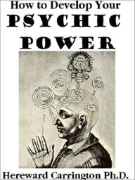 Title: How To Develop Your Psychic Powers, Author: Ph.D. Hereward Carrington