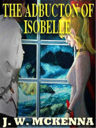 Title: The Abduction of Isobelle, Author: J. W. McKenna