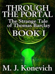 Title: Through the Portal [The Strange Tale of Thomas Barclay Book I], Author: M. J. Konevich