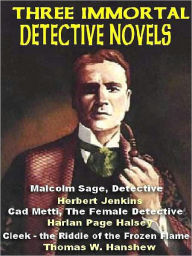 Title: Three Immortal Detective Novels: Malcolm Sage, Detective; Cad Metti, The Female Detective; Cleek and the Riddle of the Frozen Flame, Author: Thomas W. Hanshew