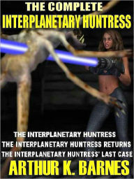 Title: The Complete Interplanetary Huntress: The Interplanetary Huntress; The Interplanetary Huntress Returns; The Interplanetary Huntress' Last Case, Author: Arthur K. Barnes