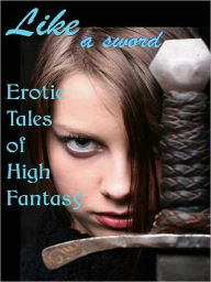Title: Like a Sword: Erotic Tales of High Fantasy, Author: Cecilia Tan