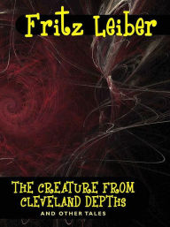 Title: The Creature from Cleveland Depths and Other Tales, Author: Fritz Leiber