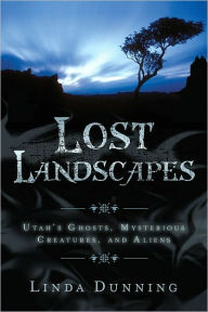 Title: Lost Landscapes: Utah's Ghosts, Mysterious Creatures, and Aliens, Author: Linda Dunning