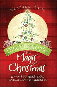 Title: Discovering the Magic of Christmas: 75 Ways to Make Your Holidays More Meaningful, Author: Heather Holm