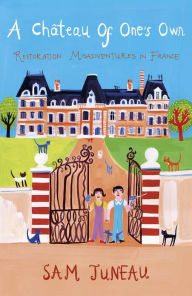 Title: A Chateau of One's Own: Restoration Misadventures in France, Author: Sam Juneau