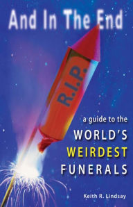 Title: And in the End: A Guide to the World's Weirdest Funerals, Author: Keith R. Lindsay