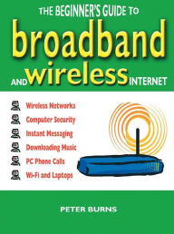 Title: Beginner's Guide to Broadband and Wireless Internet, The, Author: Peter Burns