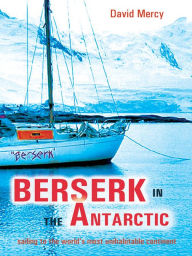 Title: Berserk in the Antarctic: Sailing to the World's Most Uninhabitable Continent, Author: David Mercy