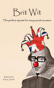 Title: Brit Wit: The Perfect Riposte for Every Social Occasion, Author: Susie Jones