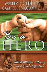 Title: Be a Hero: The Battle for Mercy and Social Justice, Author: Wesley Campbell