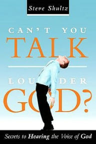 Title: Can't You Talk Louder God?: Secrets to Hearing the Voice of God, Author: Steve Shultz
