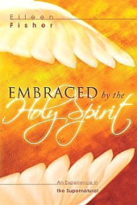 Title: Embraced by the Holy Spirit: An Experience in the Supernatural, Author: Eileen Fisher