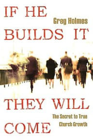 Title: If He Builds It, They Will Come: The Secret to True Church Growth, Author: Greg Holmes