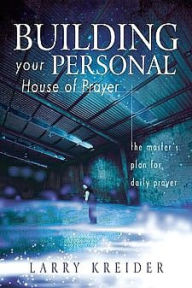 Title: Building Your Personal House of Prayer: The Master's Plan for Daily Prayer, Author: Larry Kreider