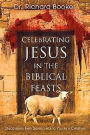Celebrating Jesus in the Biblical Feasts: Discovering Their Significance to You as a Christian