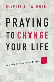Title: Praying to Change Your Life: A Guide to Productive Prayer, Author: Suzette Caldwell
