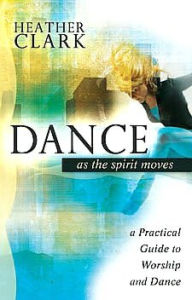 Title: Dance as the Spirit Moves: A Practical Guide to Worship and Dance, Author: Heather Clark