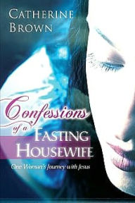 Title: Confessions of a Fasting Housewife: One Woman's Journey with Jesus, Author: Catherine Brown