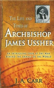 Title: The Life and Time of Archbishop Ussher: An Intriguing Look at the Man Behind the Annals of the World, Author: J. A. Carr