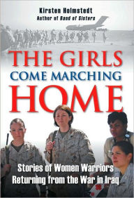 Title: The Girls Come Marching Home: Stories of Women Warriors Returning from the War in Iraq, Author: Kirsten Holmstedt