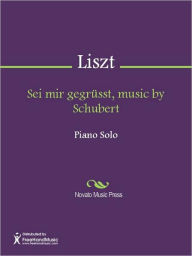 Title: Sei mir gegrusst, music by Schubert, Author: Franz Liszt