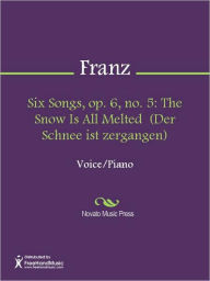 Title: Six Songs, op. 6, no. 5: The Snow Is All Melted (Der Schnee ist zergangen), Author: Robert Franz