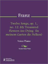 Title: Twelve Songs, op. 1, no. 12: My Treasured Flowers Are Dying (In meinem Garten die Nelken), Author: Robert Franz