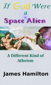 Title: If God Were a Space Alien: A Different Kind of Atheism, Author: James Hamilton