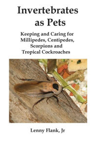 Title: Invertebrates as Pets: Keeping and Caring for MIllipedes, Centipedes, Scorpions and Tropical Cockroaches, Author: Lenny Flank