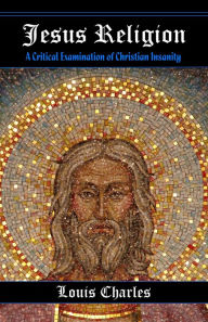 Title: Jesus Religion: A Critical Examination of Christian Insanity, Author: Louis Charles