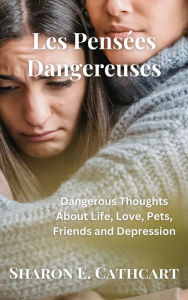 Title: Les Pensees Dangereuses: Dangerous Thoughts About Life, Love, Pets, Friends and Depression, Author: Sharon E. Cathcart